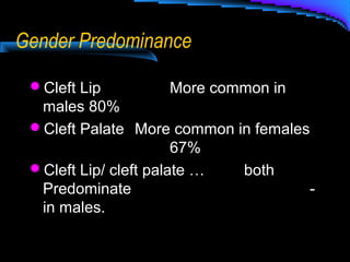 Gender Predominance
Cleft Lip More common in
males 80%
Cleft Palate More common in females
67%
Cleft Lip/ cleft palate … both
Predominate -
in males.
 