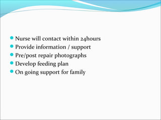 Nurse will contact within 24hours 
Provide information / support 
Pre/post repair photographs 
Develop feeding plan 
On going support for family 
 
