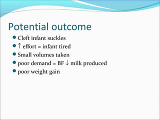 Potential outcome 
Cleft infant suckles 
­ effort = infant tired 
Small volumes taken 
poor demand = BF ¯ milk produced 
poor weight gain 
 