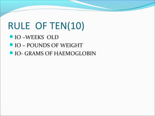 RULE OF TEN(10) 
IO –WEEKS OLD 
IO – POUNDS OF WEIGHT 
IO- GRAMS OF HAEMOGLOBIN 
 