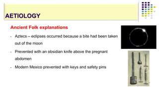 AETIOLOGY
Ancient Folk explanations
• Aztecs – eclipses occurred because a bite had been taken
out of the moon
• Prevented with an obsidian knife above the pregnant
abdomen
• Modern Mexico prevented with keys and safety pins
22
 