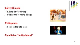 Early Chinese
• Eating rabbit “hare lip”
• Bad karma or wrong doings
Philippines
• Force to the fetal face
Familial or “In the blood”
23
 