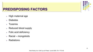 PREDISPOSING FACTORS
 High maternal age
 Diabetes
 Toxemia
 Reduced blood supply
 Folic acid deficiency
 Racial – mongoloids
 Radiations
29
Peter Mosby et al. Cleft Lip and Palate. Lancet 2009; 374: 1773–85
 
