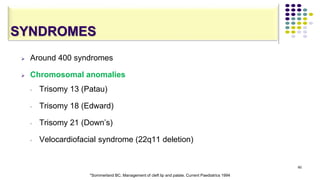 SYNDROMES
 Around 400 syndromes
 Chromosomal anomalies
• Trisomy 13 (Patau)
• Trisomy 18 (Edward)
• Trisomy 21 (Down’s)
• Velocardiofacial syndrome (22q11 deletion)
60
*Sommerland BC. Management of cleft lip and palate. Current Paediatrics 1994
 