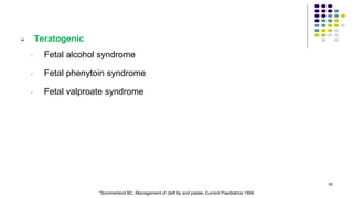  Teratogenic
• Fetal alcohol syndrome
• Fetal phenytoin syndrome
• Fetal valproate syndrome
62
*Sommerland BC. Management of cleft lip and palate. Current Paediatrics 1994
 
