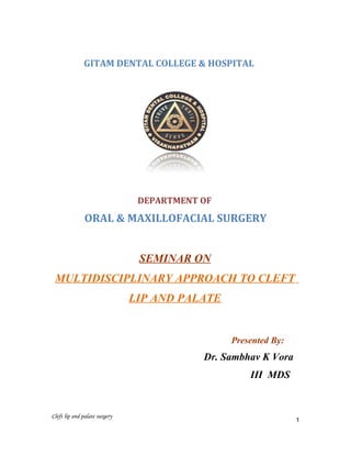 GITAM DENTAL COLLEGE & HOSPITAL
DEPARTMENT OF
ORAL & MAXILLOFACIAL SURGERY
SEMINAR ON
MULTIDISCIPLINARY APPROACH TO CLEFT
LIP AND PALATE
Presented By:
Dr. Sambhav K Vora
III MDS
Cleft lip and palate surgery
1
 