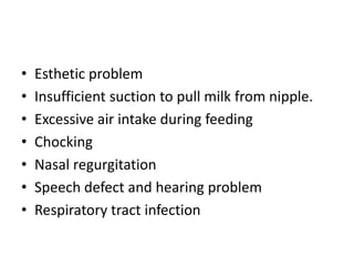 • Esthetic problem
• Insufficient suction to pull milk from nipple.
• Excessive air intake during feeding
• Chocking
• Nasal regurgitation
• Speech defect and hearing problem
• Respiratory tract infection
 
