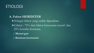 ETIOLOGI
A. Faktor HERIDITER
Sebagai faktor yang sudah dipastikan.
Gilarsi : 75% dari faktor keturunan resesif dan
25% bersifat dominan.
1. Mutasi gen
2. Kelainan kromosom
 