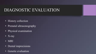 DIAGNOSTIC EVALUATION
• History collection
• Prenatal ultrasonography
• Physical examination
• X-ray
• MRI
• Dental imprecisions
• Genetic evaluation
 