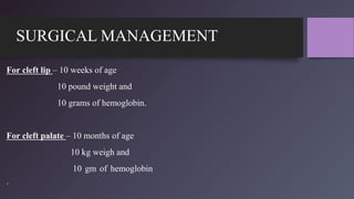 SURGICAL MANAGEMENT
For cleft lip – 10 weeks of age
10 pound weight and
10 grams of hemoglobin.
For cleft palate – 10 months of age
10 kg weigh and
10 gm of hemoglobin
.
 