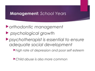 Management: School Years
orthodontic management
 psychological growth
psychotherapist is essential to ensure
adequate social development
high rate of depression and poor self esteem
Child abuse is also more common
 