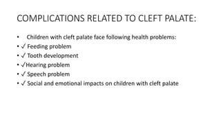 COMPLICATIONS RELATED TO CLEFT PALATE:
• Children with cleft palate face following health problems:
• ✓ Feeding problem
• ✓ Tooth development
• ✓Hearing problem
• ✓ Speech problem
• ✓ Social and emotional impacts on children with cleft palate
 