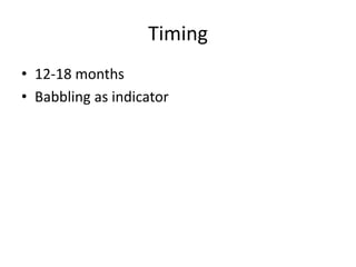 Timing
• 12-18 months
• Babbling as indicator
 