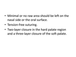 • Minimal or no raw area should be left on the
nasal side or the oral surface.
• Tension-free suturing.
• Two-layer closure in the hard palate region
and a three-layer closure of the soft palate.
 