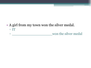 • A girl from my town won the silver medal.
▫ IT
▫ ___________________won the silver medal
 