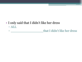 • I only said that I didn’t like her dress
▫ ALL
▫ _________________that I didn’t like her dress
 