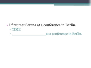 • I first met Serena at a conference in Berlin.
▫ TIME
▫ ________________at a conference in Berlin.
 