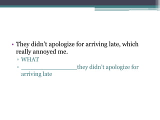 • They didn’t apologize for arriving late, which
really annoyed me.
▫ WHAT
▫ _______________they didn’t apologize for
arriving late
 