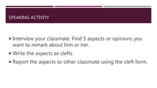 SPEAKING ACTIVITY
 Interview your classmate. Find 5 aspects or opinions you
want to remark about him or her.
 Write the aspects as clefts
 Report the aspects to other classmate using the cleft form.
 