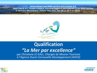 Qualification
    “La Mer par excellence“
par Christiane LE GALL, Chargée de Mission Tourisme
à l‘Agence Ouest Cornouaille Développement (AOCD)
 
