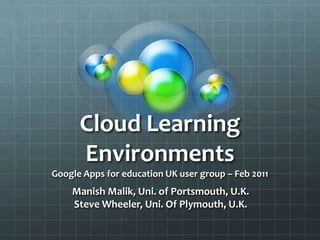 Cloud Learning EnvironmentsGoogle Apps for education UK user group – Feb 2011 Manish Malik, Uni. of Portsmouth, U.K. Steve Wheeler, Uni. Of Plymouth, U.K. 