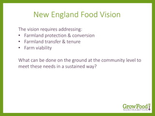 The vision requires addressing:
• Farmland protection & conversion
• Farmland transfer & tenure
• Farm viability
What can be done on the ground at the community level to
meet these needs in a sustained way?
New England Food Vision
 