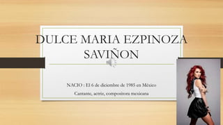 DULCE MARIA EZPINOZA
SAVIÑON
NACIO : El 6 de diciembre de 1985 en México
Cantante, actriz, compositora mexicana
 