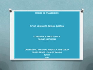 MEDIOS DE TRANSMICION




    TUTOR :LEONARDO BERNAL ZAMORA




        CLEMENCIA ALVARADO AVILA
            CODIGO:1057185599




UNIVERSIDAD NACIONAL ABIERTA Y A DISTANCIA
      CURSO:REDES LOCALES BASICO
                 TUNJA
                  2012
 