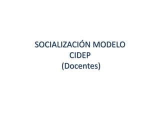 SOCIALIZACIÓN MODELO
        CIDEP
      (Docentes)
 