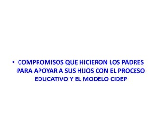 • COMPROMISOS QUE HICIERON LOS PADRES
  PARA APOYAR A SUS HIJOS CON EL PROCESO
       EDUCATIVO Y EL MODELO CIDEP
 