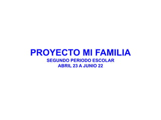 PROYECTO MI FAMILIA
   SEGUNDO PERIODO ESCOLAR
       ABRIL 23 A JUNIO 22
 