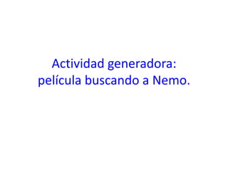 Actividad generadora:
película buscando a Nemo.
 