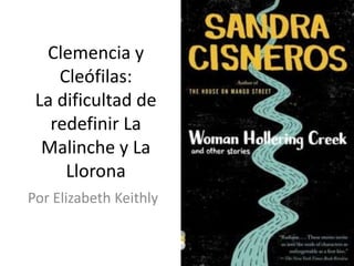 Clemencia y
Cleófilas:
La dificultad de
redefinir La
Malinche y La
Llorona
Por Elizabeth Keithly
 