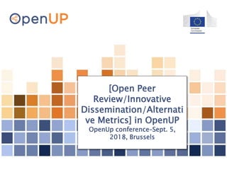 [Open Peer
Review/Innovative
Dissemination/Alternati
ve Metrics] in OpenUP
OpenUp conference–Sept. 5,
2018, Brussels
 