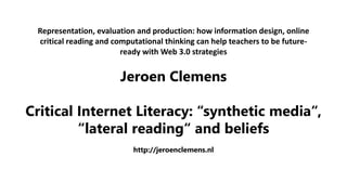 Representation, evaluation and production: how information design, online
critical reading and computational thinking can help teachers to be future-
ready with Web 3.0 strategies
Jeroen Clemens
Critical Internet Literacy: “synthetic media“,
“lateral reading“ and beliefs
http://jeroenclemens.nl
 