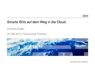 Smarte ISVs auf dem Weg in die Cloud
Clemens Engler

24. Mai 2012 / Cloud Camp Frankfurt




                                       © 2012 IBM Corporation & SugarCRM Inc
 
