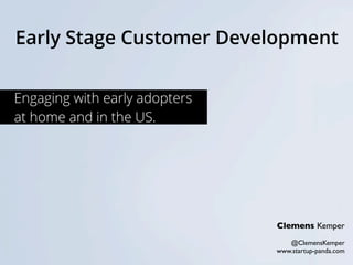 Early Stage Customer Development
Clemens Kemper
@ClemensKemper
www.startup-panda.com
Engaging with early adopters
at home and in the US.
 