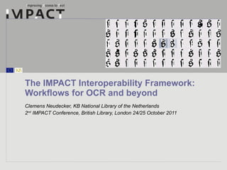 The IMPACT Interoperability Framework: Workflows for OCR and beyond Clemens Neudecker, KB National Library of the Netherlands 2 nd  IMPACT Conference, British Library, London 24/25 October 2011 