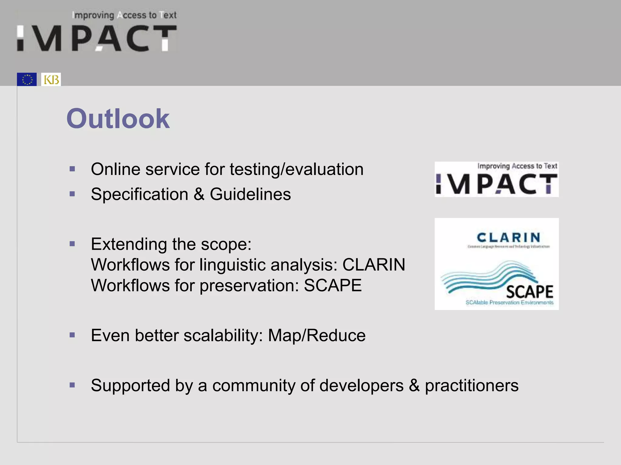 Outlook 
 Online service for testing/evaluation 
 Specification & Guidelines 
 Extending the scope: 
Workflows for linguistic analysis: CLARIN 
Workflows for preservation: SCAPE 
 Even better scalability: Map/Reduce 
 Supported by a community of developers & practitioners 
 