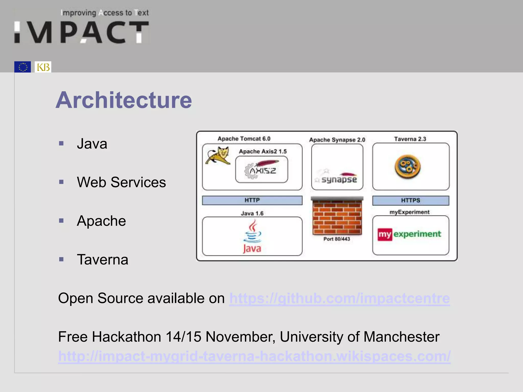 Architecture 
 Java 
 Web Services 
 Apache 
 Taverna 
Open Source available on https://github.com/impactcentre 
Free Hackathon 14/15 November, University of Manchester 
http://impact-mygrid-taverna-hackathon.wikispaces.com/ 
 