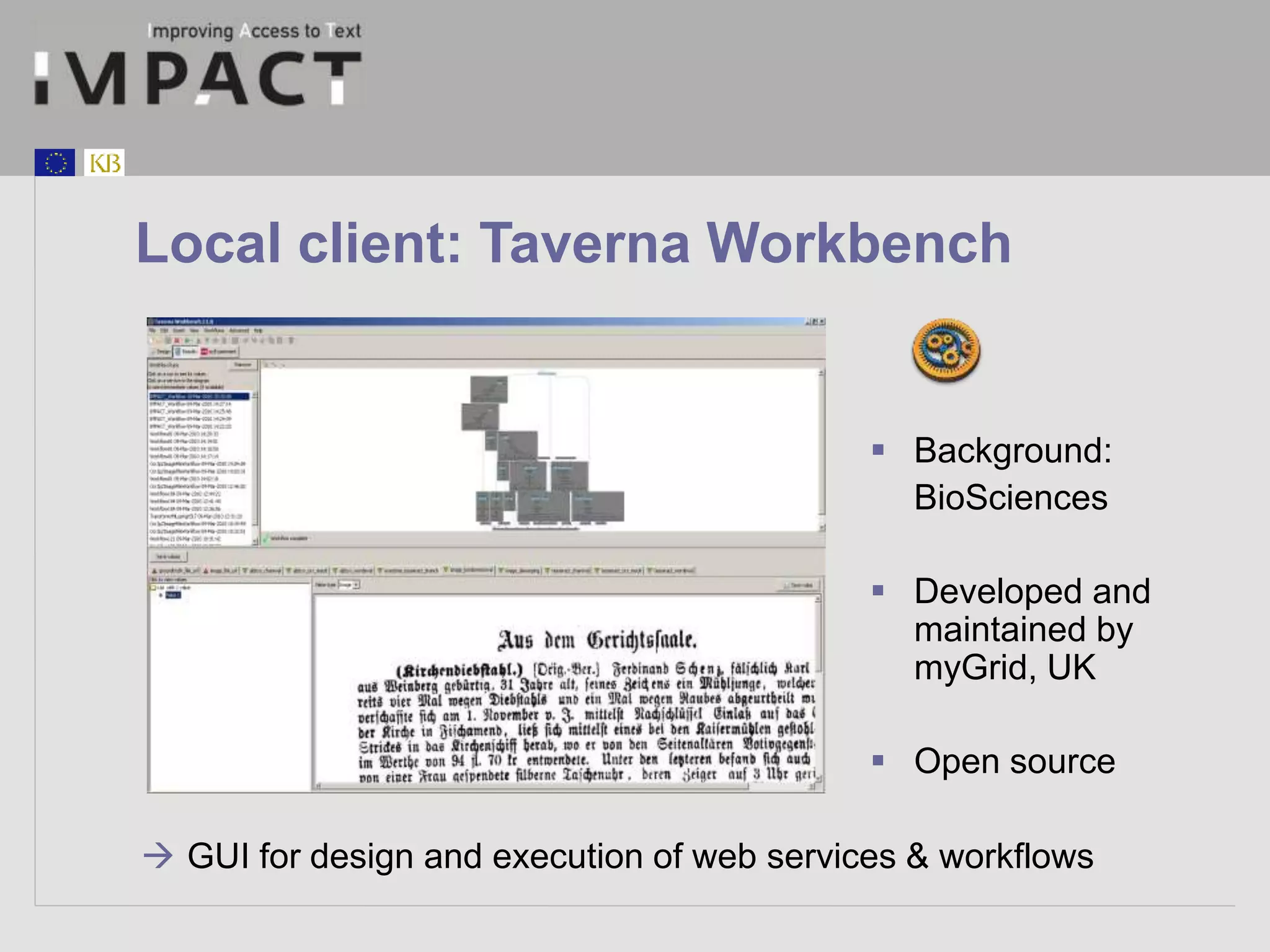 Local client: Taverna Workbench 
 Background: 
BioSciences 
 Developed and 
maintained by 
myGrid, UK 
 Open source 
 GUI for design and execution of web services & workflows 
 