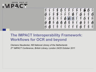 The IMPACT Interoperability Framework: 
Workflows for OCR and beyond 
Clemens Neudecker, KB National Library of the Netherlands 
2nd IMPACT Conference, British Library, London 24/25 October 2011 
 