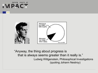 xkcd.com/688 
“Anyway, the thing about progress is 
that is always seems greater than it really is.” 
Ludwig Wittgenstein, Philosophical Investigations 
(quoting Johann Nestroy) 
