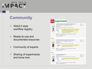 Community 
 Web2.0 style 
workflow registry 
 Ready-to-use and 
documented resources 
 Community of experts 
 Sharing of experiments 
and know how 
 