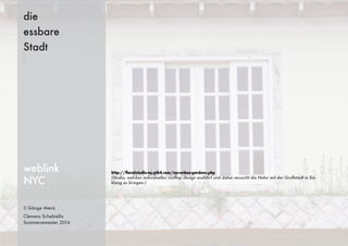 3 Gänge Menü
Clemens Schebiella
Sommersemester 2014
die
essbare
Stadt
weblink
NYC
http://ﬂoralstudio-ny.pth4.com/nyc-urban-gardens.php
(Studio, welches individuelles rooftop design ausführt und dabei versucht die Natur mit der Großstadt in Ein-
klang zu bringen.)
 