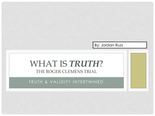 By: Jordan Russ

WHAT IS TRUTH?
THE ROGER CLEMENS TRIAL

TRUTH & VALIDITY INTERTWINED

 