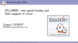 Kernel recipies 2018
SD/eMMC: new speed modes and
their support in Linux
Gregory CLEMENT
Bootlin gregory@bootlin.com
embedded Linux and kernel engineering
- Kernel, drivers and embedded Linux - Development, consulting, training and support - https://bootlin.com 1/26
 