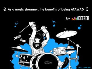 - 1 -
2013, June 6th
As a music streamer, the benefits of being ATAWAD
by
 