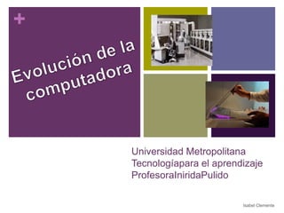 +




    Universidad Metropolitana
    Tecnologíapara el aprendizaje
    ProfesoraIniridaPulido

                            Isabel Clemente
 