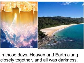 In those days, Heaven and Earth clung closely together, and all was darkness.   